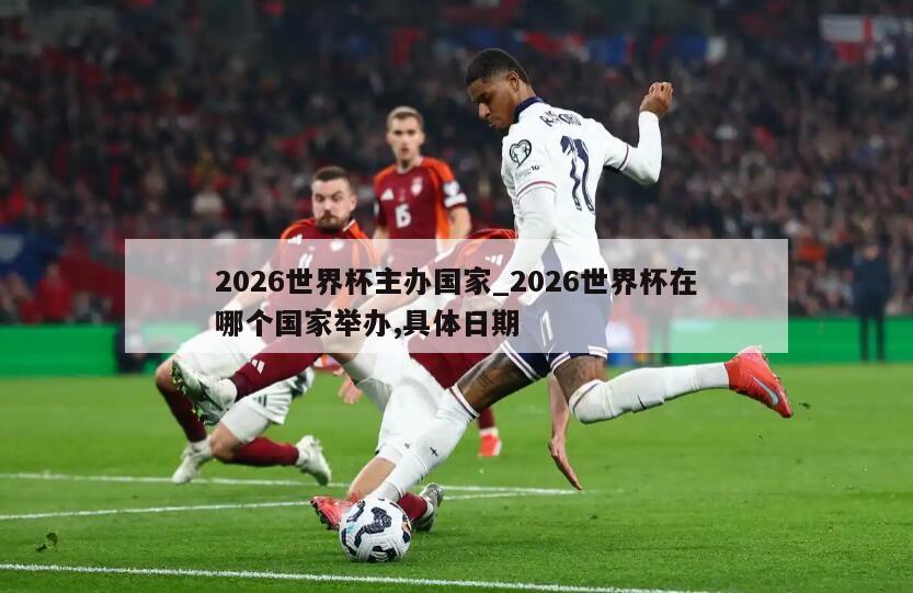 2026世界杯主办国家_2026世界杯在哪个国家举办,具体日期