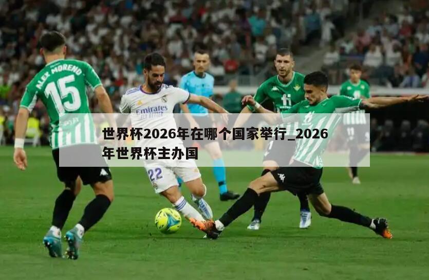 世界杯2026年在哪个国家举行_2026年世界杯主办国