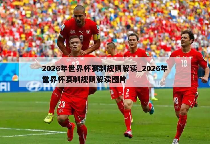2026年世界杯赛制规则解读_2026年世界杯赛制规则解读图片