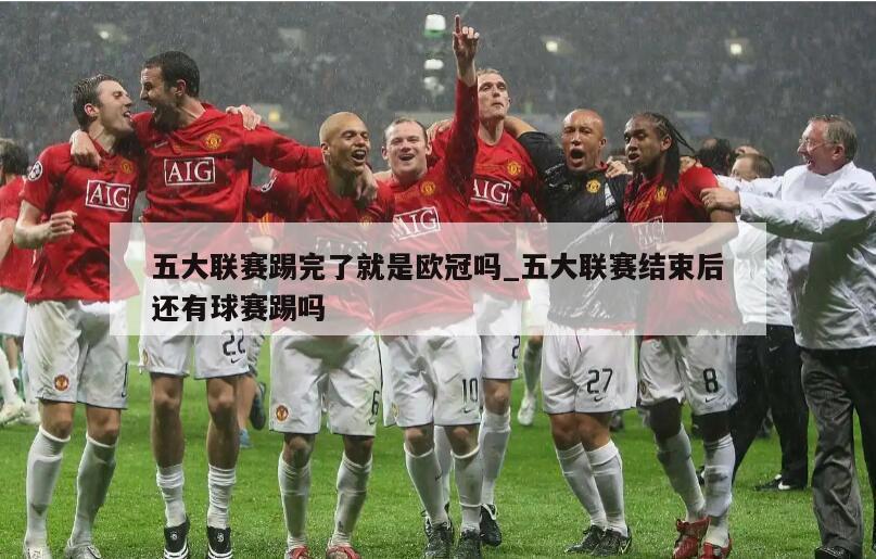 五大联赛踢完了就是欧冠吗_五大联赛结束后还有球赛踢吗