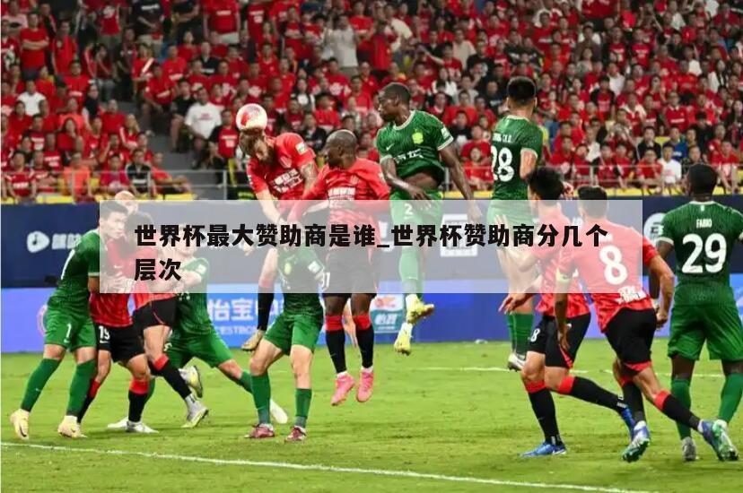 世界杯最大赞助商是谁_世界杯赞助商分几个层次