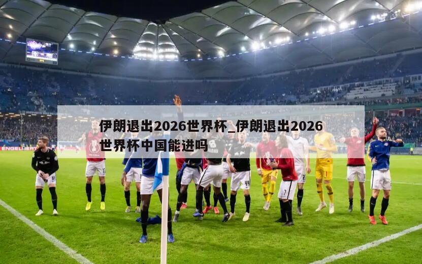 伊朗退出2026世界杯_伊朗退出2026世界杯中国能进吗
