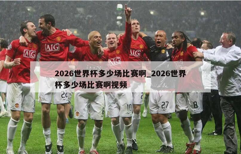 2026世界杯多少场比赛啊_2026世界杯多少场比赛啊视频