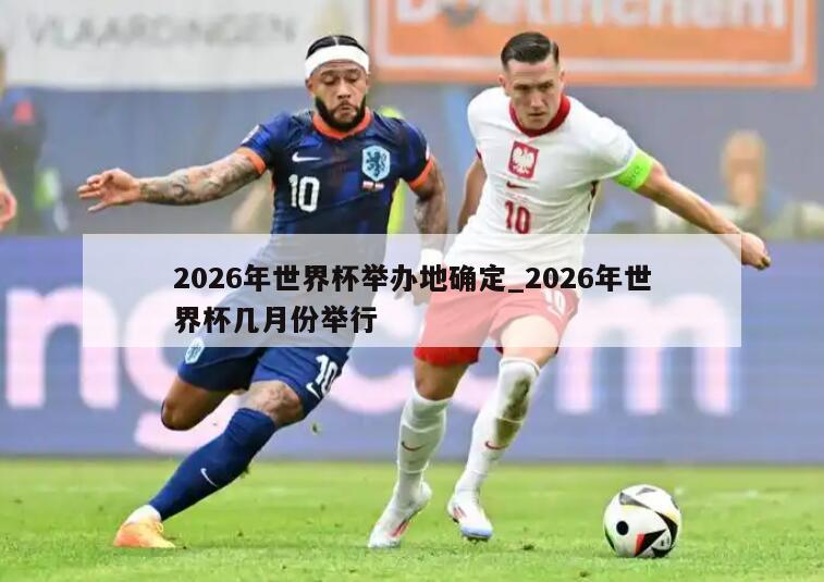 2026年世界杯举办地确定_2026年世界杯几月份举行