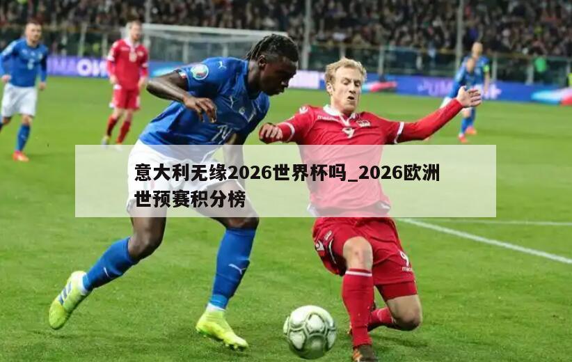 意大利无缘2026世界杯吗_2026欧洲世预赛积分榜