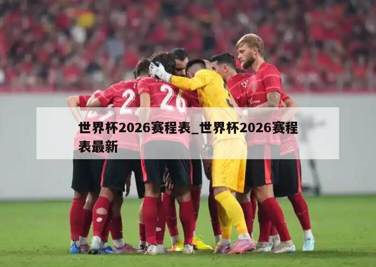 世界杯2026赛程表_世界杯2026赛程表最新