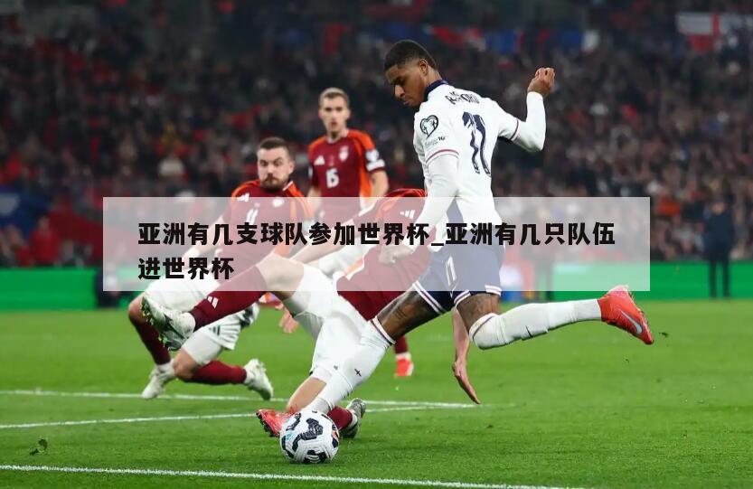 亚洲有几支球队参加世界杯_亚洲有几只队伍进世界杯