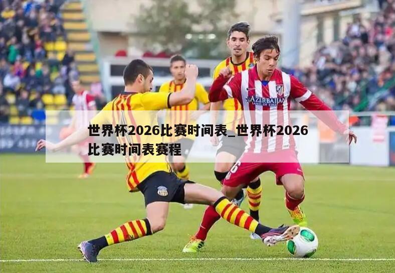 世界杯2026比赛时间表_世界杯2026比赛时间表赛程