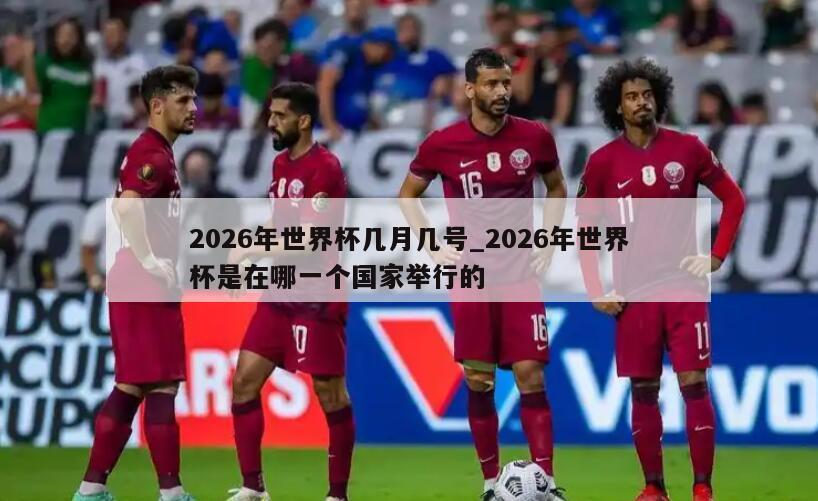 2026年世界杯几月几号_2026年世界杯是在哪一个国家举行的