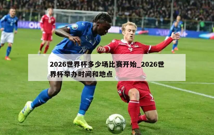 2026世界杯多少场比赛开始_2026世界杯举办时间和地点