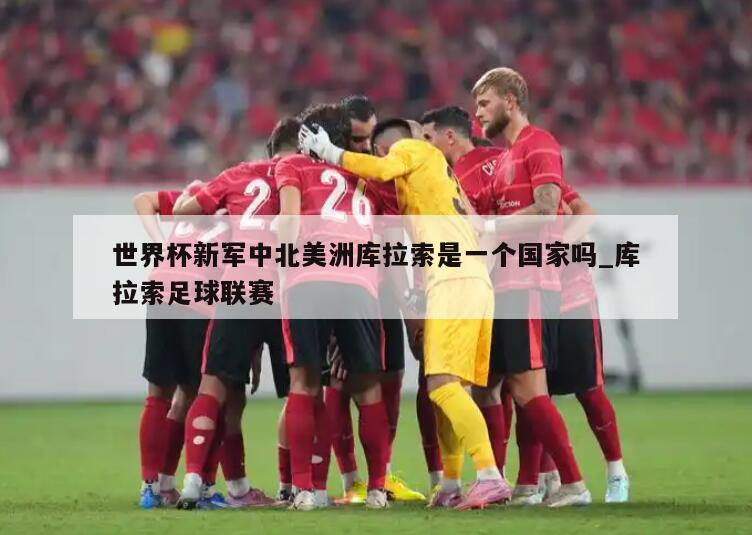 世界杯新军中北美洲库拉索是一个国家吗_库拉索足球联赛