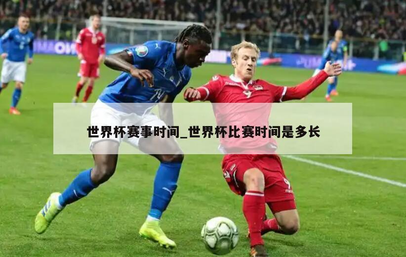 世界杯赛事时间_世界杯比赛时间是多长