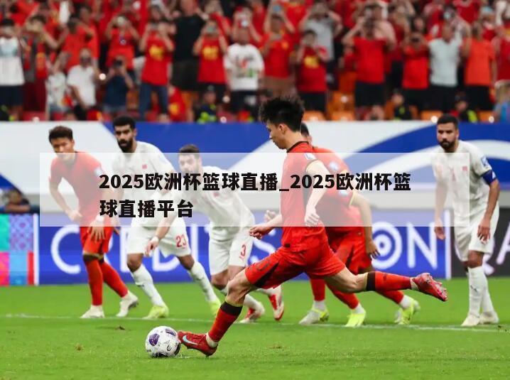 2025欧洲杯篮球直播_2025欧洲杯篮球直播平台
