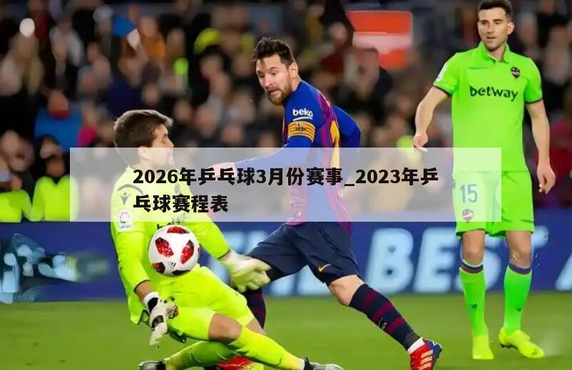 2026年乒乓球3月份赛事_2023年乒乓球赛程表