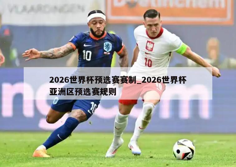 2026世界杯预选赛赛制_2026世界杯亚洲区预选赛规则