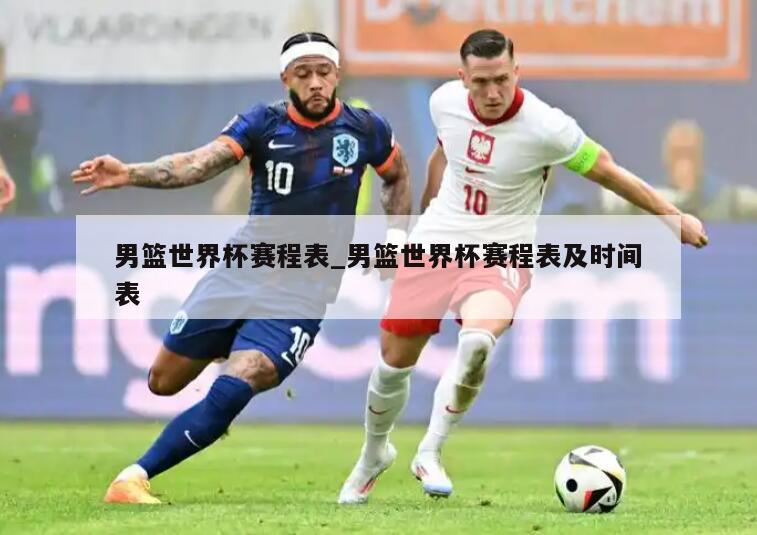 男篮世界杯赛程表_男篮世界杯赛程表及时间表