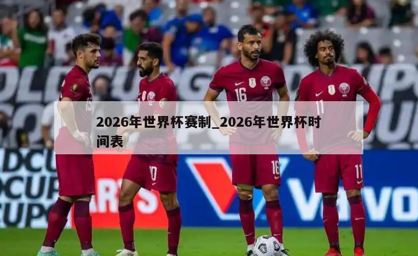 2026年世界杯赛制_2026年世界杯时间表