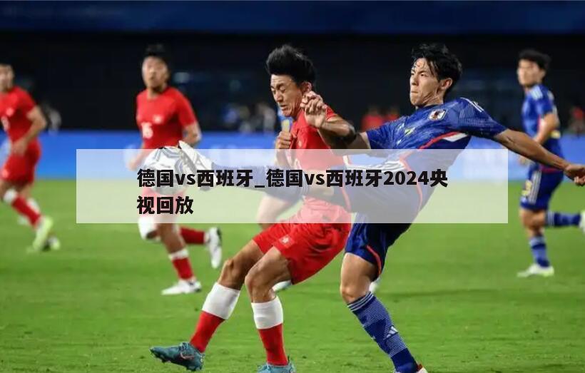 德国vs西班牙_德国vs西班牙2024央视回放