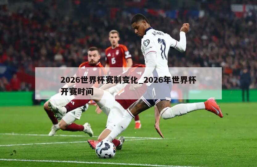 2026世界杯赛制变化_2026年世界杯开赛时间