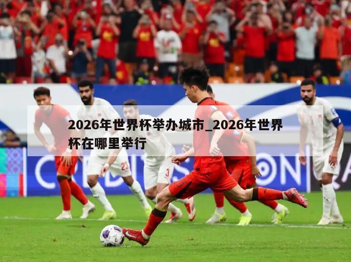 2026年世界杯举办城市_2026年世界杯在哪里举行