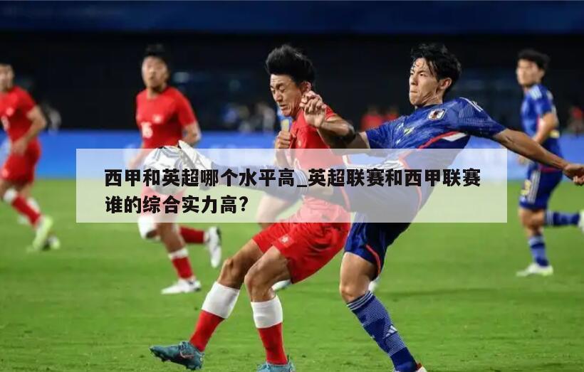 西甲和英超哪个水平高_英超联赛和西甲联赛谁的综合实力高?
