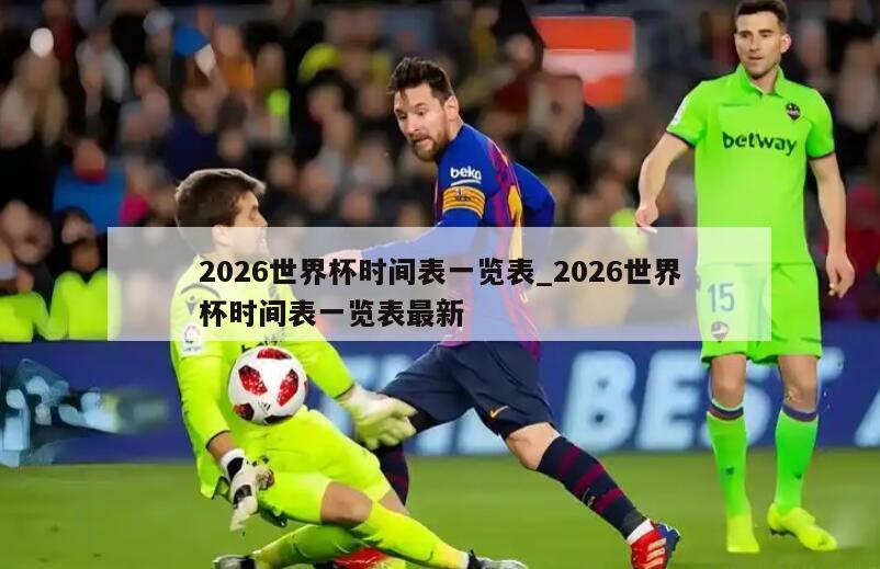 2026世界杯时间表一览表_2026世界杯时间表一览表最新