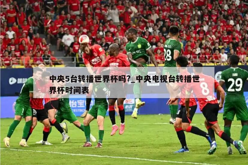 中央5台转播世界杯吗?_中央电视台转播世界杯时间表