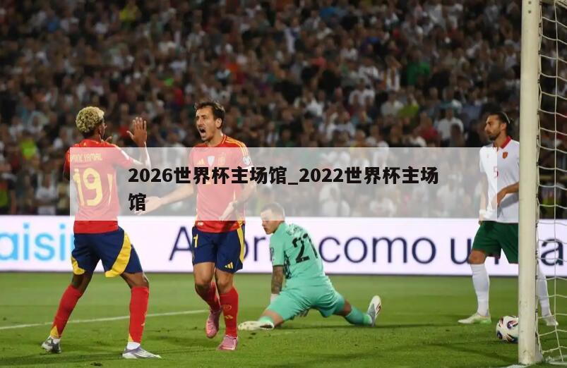 2026世界杯主场馆_2022世界杯主场馆