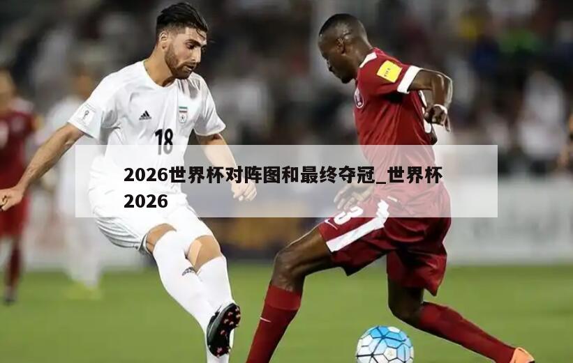 2026世界杯对阵图和最终夺冠_世界杯 2026