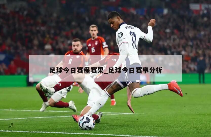 足球今日赛程赛果_足球今日赛事分析