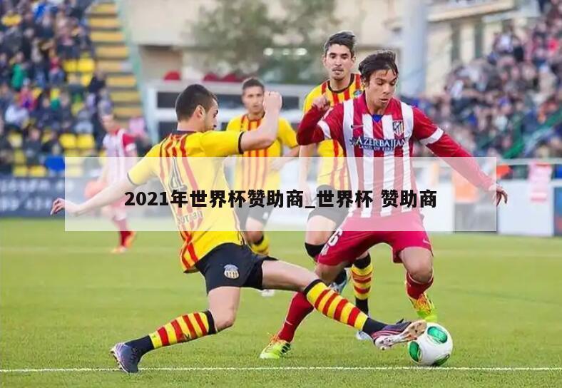 2021年世界杯赞助商_世界杯 赞助商