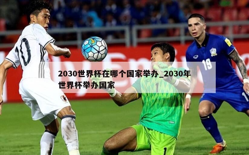 2030世界杯在哪个国家举办_2030年世界杯举办国家