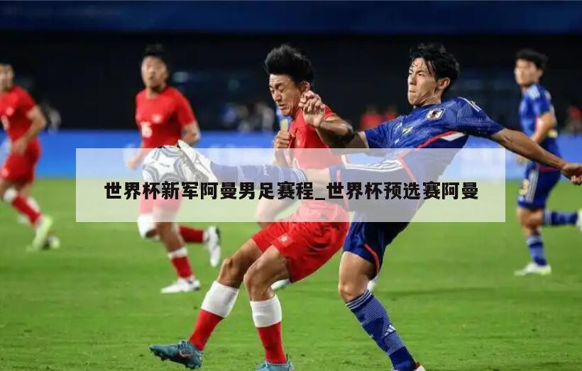 世界杯新军阿曼男足赛程_世界杯预选赛阿曼