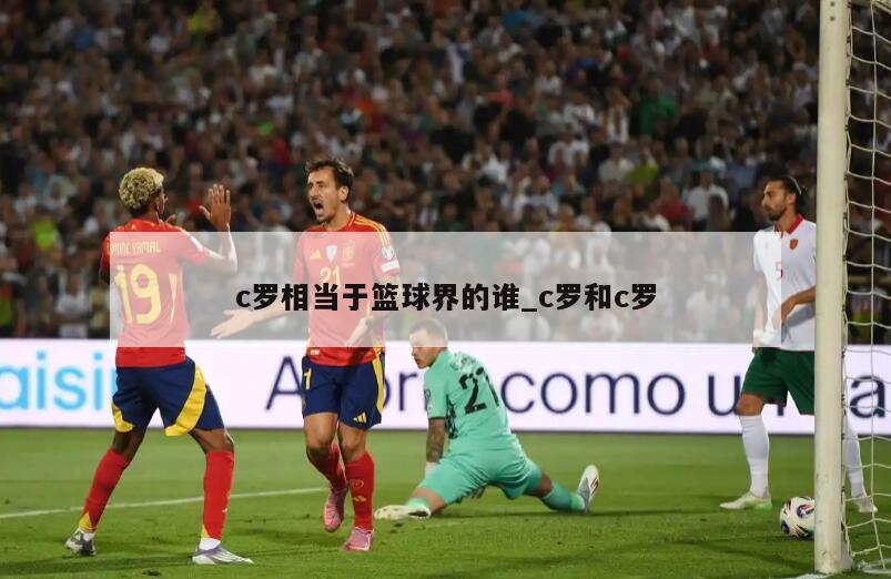 c罗相当于篮球界的谁_c罗和c罗
