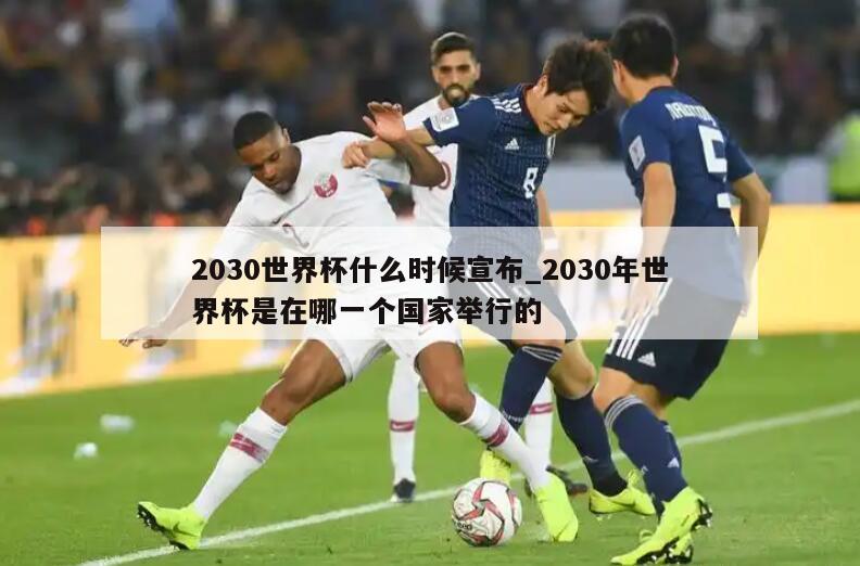 2030世界杯什么时候宣布_2030年世界杯是在哪一个国家举行的