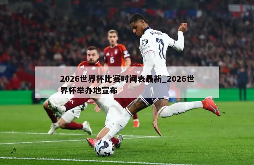 2026世界杯比赛时间表最新_2026世界杯举办地宣布