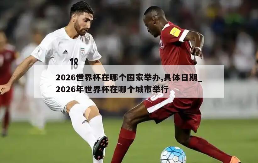 2026世界杯在哪个国家举办,具体日期_2026年世界杯在哪个城市举行