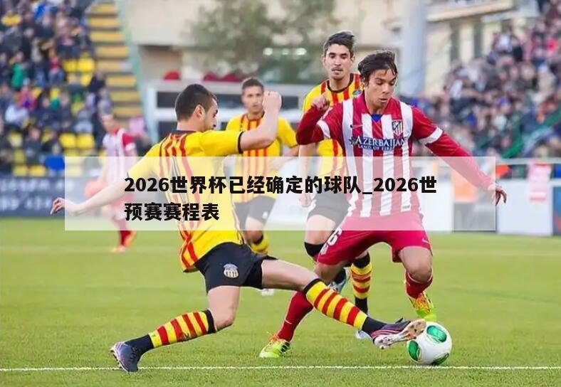 2026世界杯已经确定的球队_2026世预赛赛程表