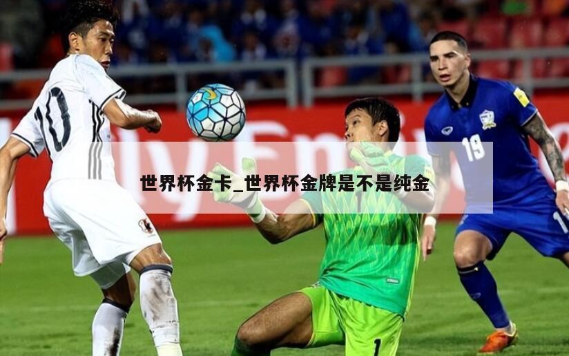 世界杯金卡_世界杯金牌是不是纯金