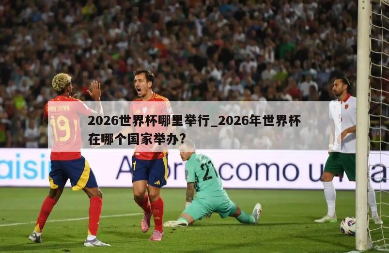 2026世界杯哪里举行_2026年世界杯在哪个国家举办?