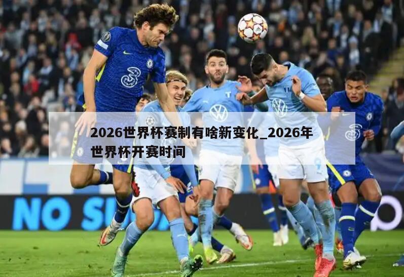 2026世界杯赛制有啥新变化_2026年世界杯开赛时间