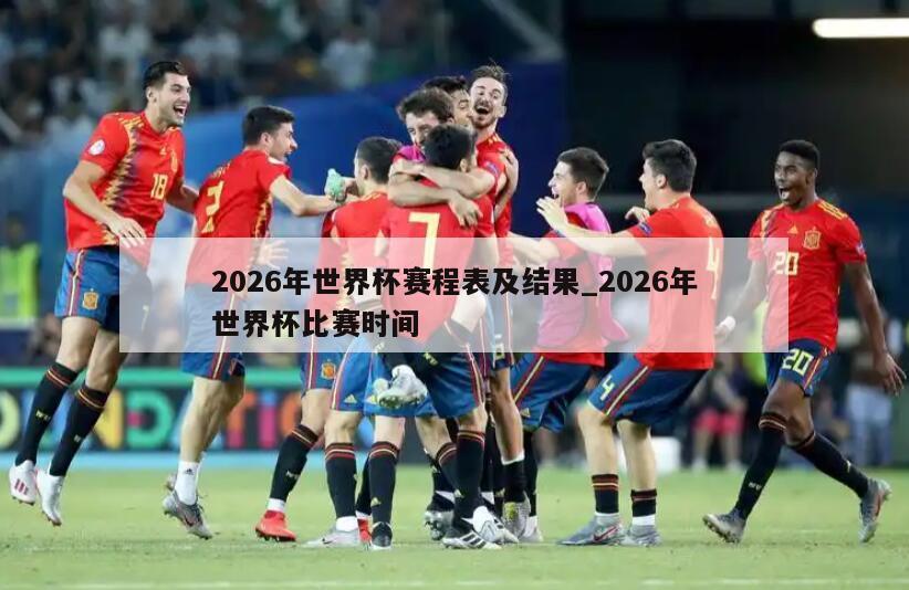 2026年世界杯赛程表及结果_2026年世界杯比赛时间