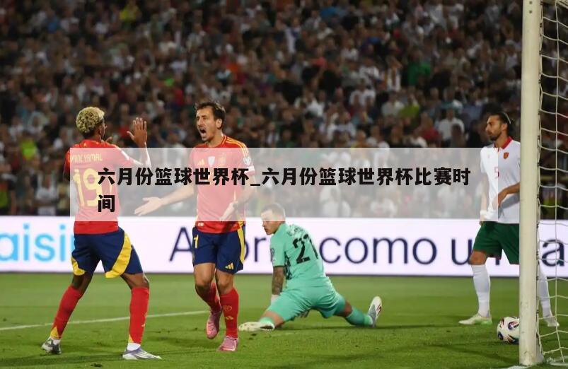 六月份篮球世界杯_六月份篮球世界杯比赛时间