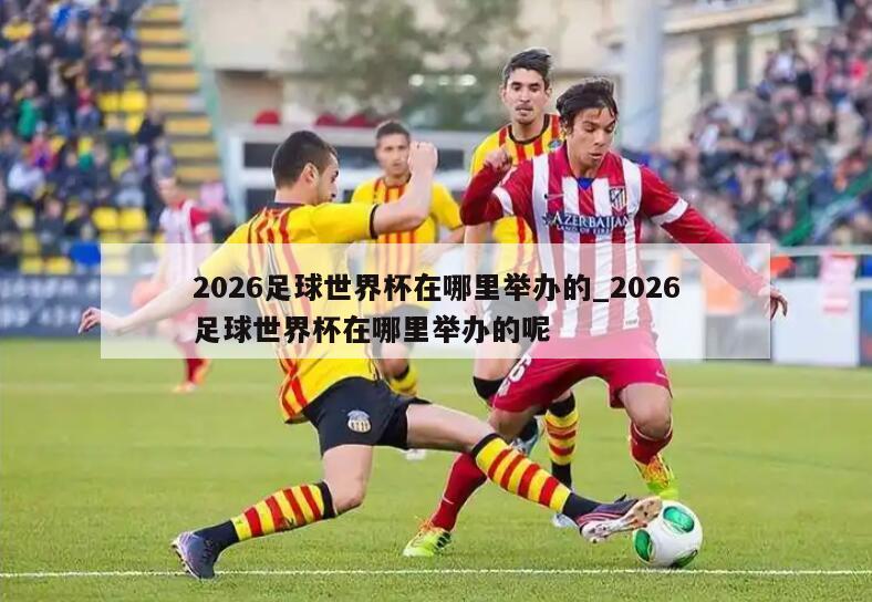 2026足球世界杯在哪里举办的_2026足球世界杯在哪里举办的呢