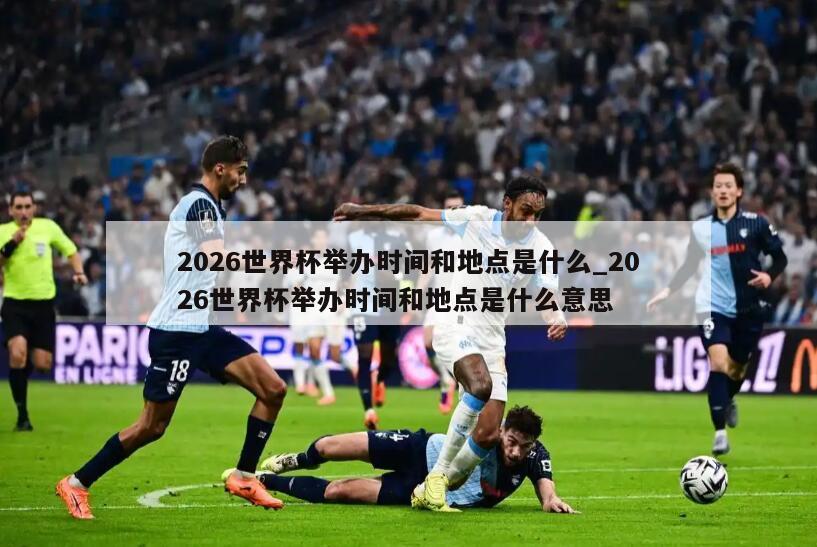 2026世界杯举办时间和地点是什么_2026世界杯举办时间和地点是什么意思