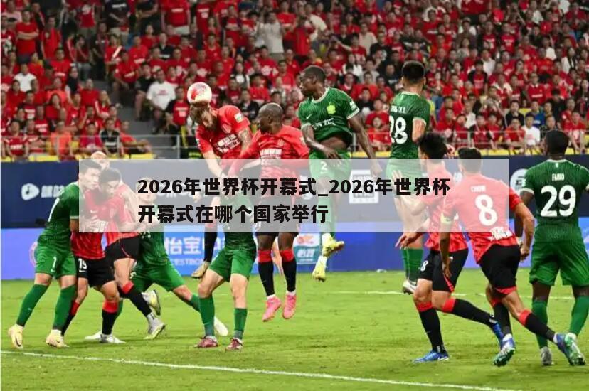 2026年世界杯开幕式_2026年世界杯开幕式在哪个国家举行