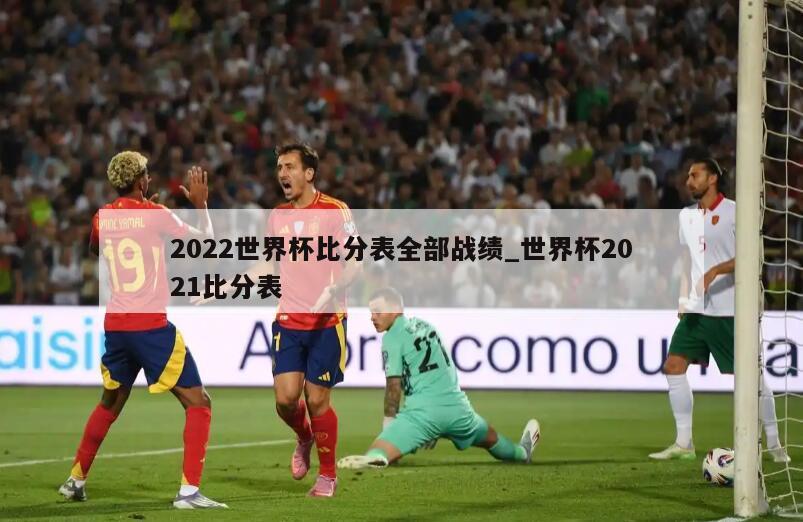 2022世界杯比分表全部战绩_世界杯2021比分表