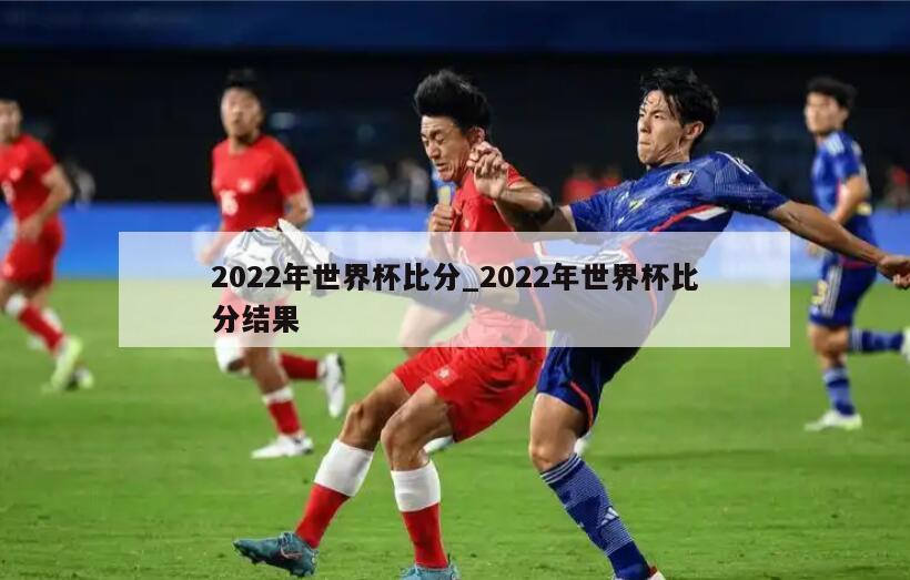 2022年世界杯比分_2022年世界杯比分结果