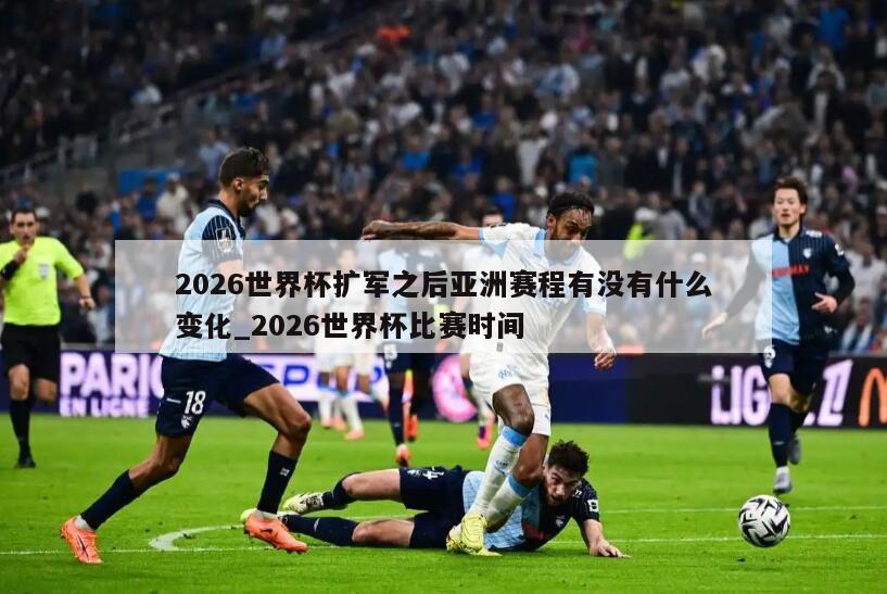 2026世界杯扩军之后亚洲赛程有没有什么变化_2026世界杯比赛时间