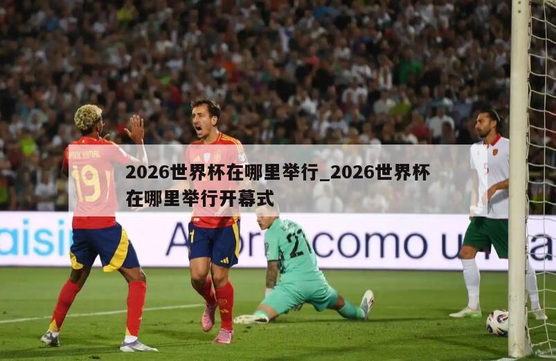2026世界杯在哪里举行_2026世界杯在哪里举行开幕式